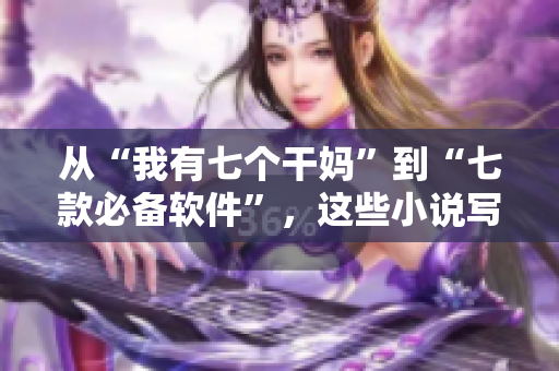 從“我有七個(gè)干媽”到“七款必備軟件”，這些小說(shuō)寫手必須全文閱讀！
