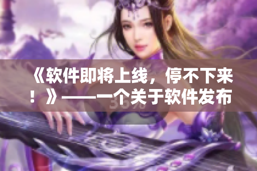《軟件即將上線，停不下來(lái)！》——一個(gè)關(guān)于軟件發(fā)布的引人入勝的故事