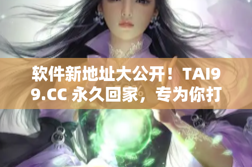 軟件新地址大公開！TAI99.CC 永久回家，專為你打造的軟件天堂
