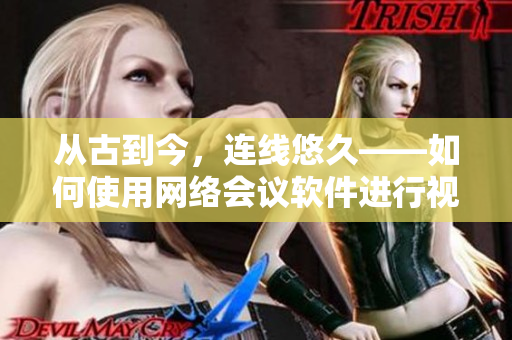從古到今，連線悠久——如何使用網(wǎng)絡(luò)會(huì)議軟件進(jìn)行視頻行房