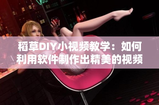 稻草DIY小視頻教學(xué)：如何利用軟件制作出精美的視頻特效？