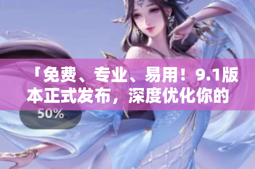 「免費(fèi)、專業(yè)、易用！9.1版本正式發(fā)布，深度優(yōu)化你的軟件使用體驗(yàn)！」