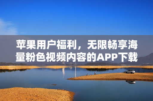 蘋果用戶福利，無(wú)限暢享海量粉色視頻內(nèi)容的APP下載安裝指南