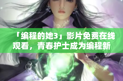 「編程的她3」影片免費(fèi)在線觀看，青春護(hù)士成為編程新晉之星！