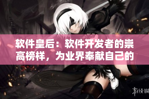 軟件皇后：軟件開(kāi)發(fā)者的崇高榜樣，為業(yè)界奉獻(xiàn)自己的才華與汗水，永載史冊(cè)！