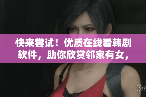 快來嘗試！優(yōu)質(zhì)在線看韓劇軟件，助你欣賞鄰家有女，輕松追??！
