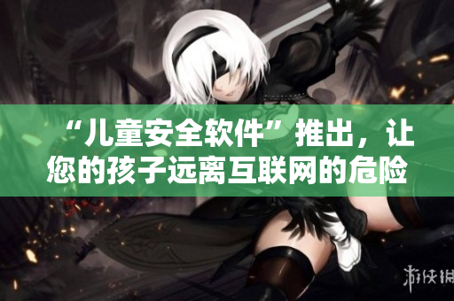 “兒童安全軟件”推出，讓您的孩子遠(yuǎn)離互聯(lián)網(wǎng)的危險(xiǎn)！