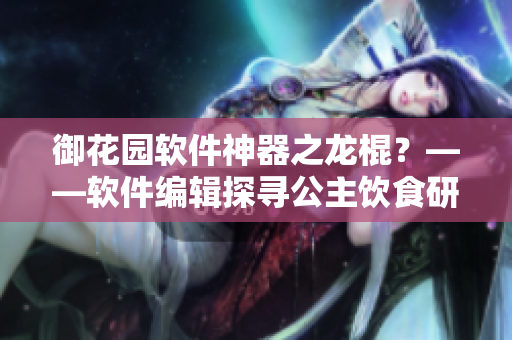 御花園軟件神器之龍棍？——軟件編輯探尋公主飲食研究新路線