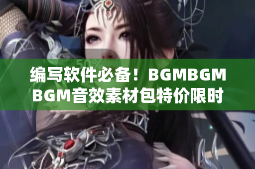 編寫(xiě)軟件必備！BGMBGMBGM音效素材包特價(jià)限時(shí)促銷！