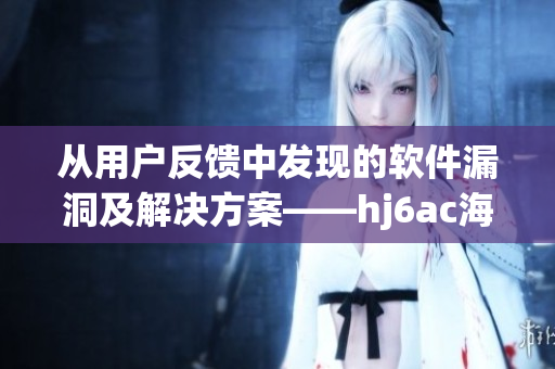 從用戶反饋中發(fā)現(xiàn)的軟件漏洞及解決方案——hj6ac海角論壇報道