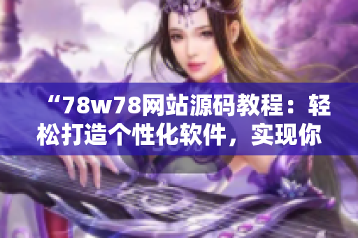 “78w78網(wǎng)站源碼教程：輕松打造個性化軟件，實現(xiàn)你的創(chuàng)意想法！”