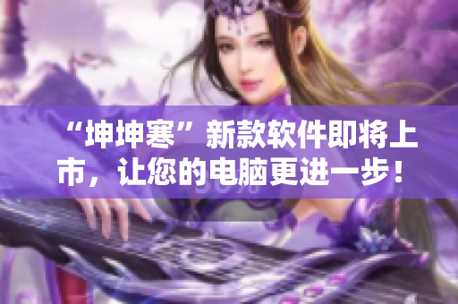 “坤坤寒”新款軟件即將上市，讓您的電腦更進一步！