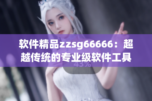 軟件精品zzsg66666：超越傳統(tǒng)的專業(yè)級軟件工具