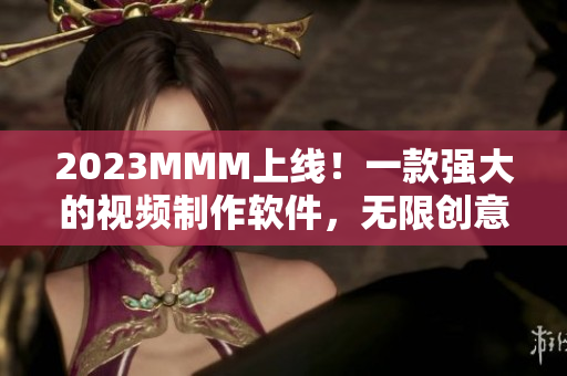 2023MMM上線！一款強大的視頻制作軟件，無限創(chuàng)意盡在掌握