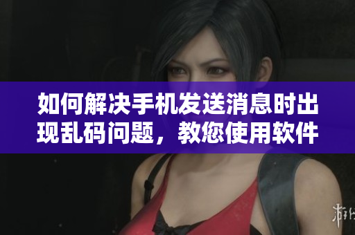 如何解決手機(jī)發(fā)送消息時(shí)出現(xiàn)亂碼問(wèn)題，教您使用軟件快速發(fā)送準(zhǔn)確信息！