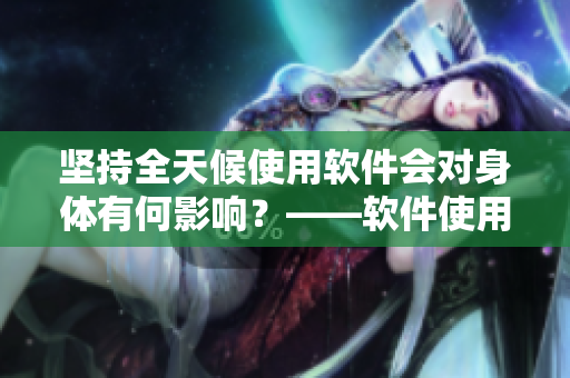 堅持全天候使用軟件會對身體有何影響？——軟件使用對身體的健康影響