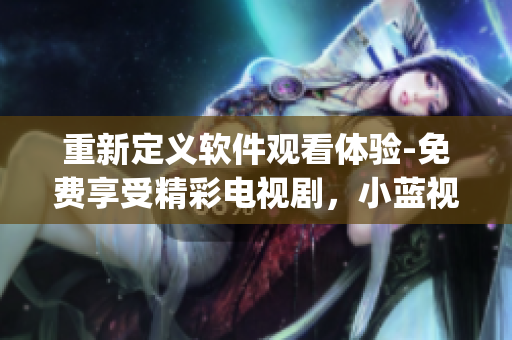 重新定義軟件觀看體驗-免費享受精彩電視劇，小藍(lán)視頻App免費下載！