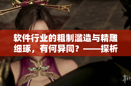 軟件行業(yè)的粗制濫造與精雕細(xì)琢，有何異同？——探析軟件質(zhì)量的差異