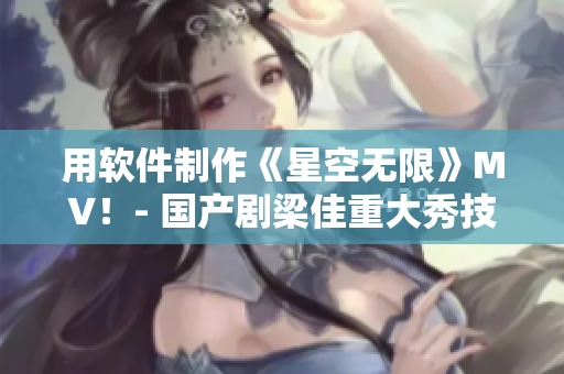 用軟件制作《星空無限》MV！- 國產(chǎn)劇梁佳重大秀技術(shù)之美