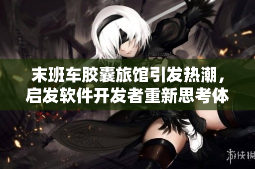 末班車(chē)膠囊旅館引發(fā)熱潮，啟發(fā)軟件開(kāi)發(fā)者重新思考體驗(yàn)設(shè)計(jì)