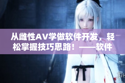 從雌性AV學(xué)做軟件開發(fā)，輕松掌握技巧思路！——軟件開發(fā)入門經(jīng)驗分享