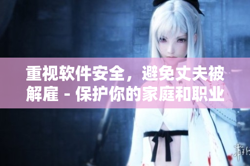 重視軟件安全，避免丈夫被解雇 - 保護(hù)你的家庭和職業(yè)生涯