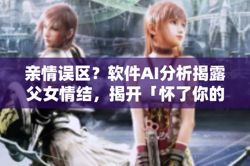 親情誤區(qū)？軟件AI分析揭露父女情結(jié)，揭開「懷了你的孩子」真相
