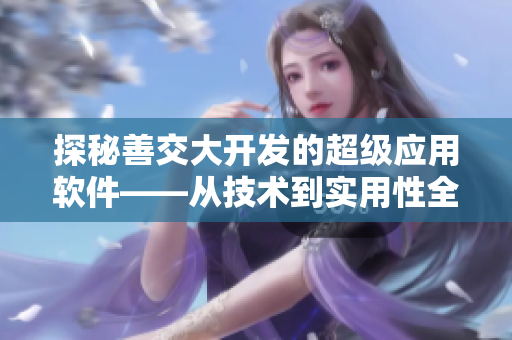 探秘善交大開發(fā)的超級應用軟件——從技術到實用性全面分析