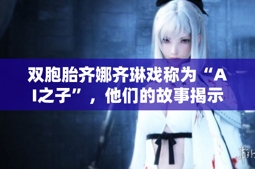 雙胞胎齊娜齊琳戲稱為“AI之子”，他們的故事揭示了人工智能創(chuàng)新之路