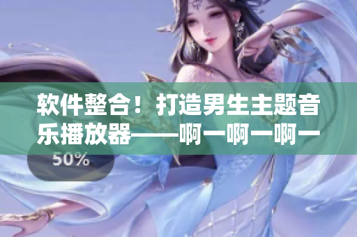 軟件整合！打造男生主題音樂播放器——啊一啊一啊一啊新版本發(fā)布