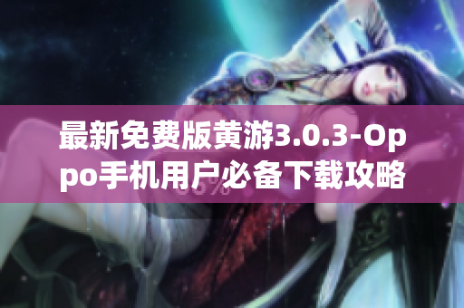 最新免費(fèi)版黃游3.0.3-Oppo手機(jī)用戶必備下載攻略