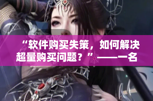 “軟件購(gòu)買失策，如何解決超量購(gòu)買問題？”——一名編輯的建議