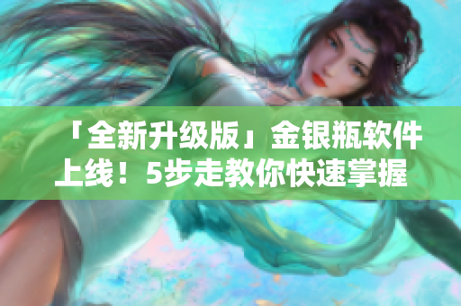 「全新升級(jí)版」金銀瓶軟件上線！5步走教你快速掌握使用技巧