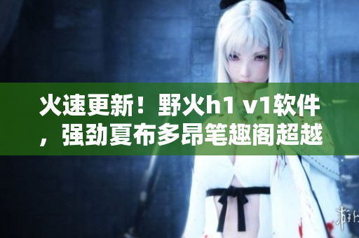 火速更新！野火h1 v1軟件，強(qiáng)勁夏布多昂筆趣閣超越。