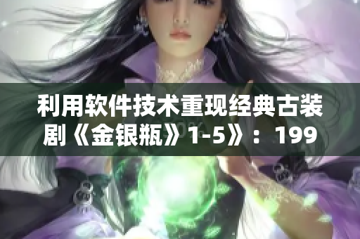 利用軟件技術(shù)重現(xiàn)經(jīng)典古裝劇《金銀瓶》1-5》：1996楊敏版