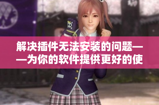 解決插件無法安裝的問題——為你的軟件提供更好的使用體驗(yàn)