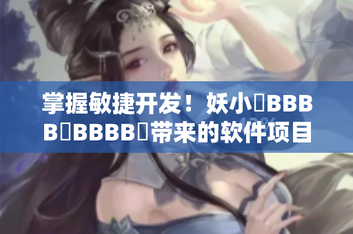 掌握敏捷開發(fā)！妖小槡BBBB槡BBBB槡帶來的軟件項(xiàng)目管理技巧