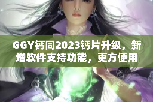 GGY鈣同2023鈣片升級(jí)，新增軟件支持功能，更方便用戶操作！
