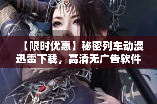 【限時(shí)優(yōu)惠】秘密列車動(dòng)漫迅雷下載，高清無(wú)廣告軟件，快速安全看！