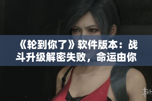 《輪到你了》軟件版本：戰(zhàn)斗升級(jí)解密失敗，命運(yùn)由你決定！