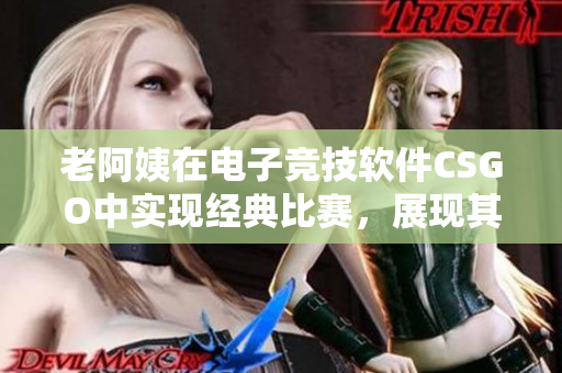 老阿姨在電子競(jìng)技軟件CSGO中實(shí)現(xiàn)經(jīng)典比賽，展現(xiàn)其游戲技巧與經(jīng)驗(yàn)