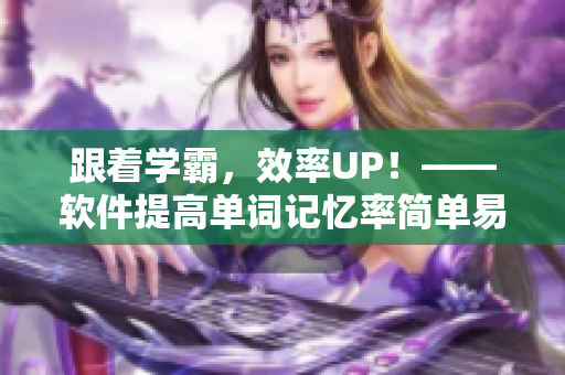 跟著學(xué)霸，效率UP！——軟件提高單詞記憶率簡單易行