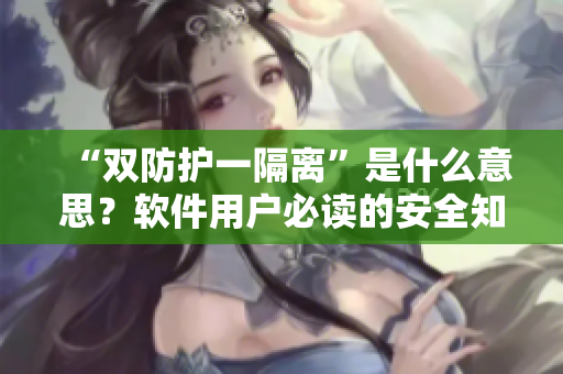 “雙防護(hù)一隔離”是什么意思？軟件用戶必讀的安全知識！