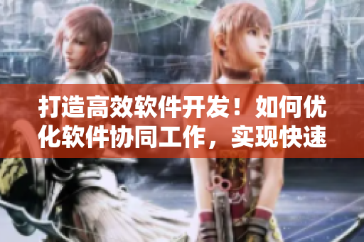 打造高效軟件開(kāi)發(fā)！如何優(yōu)化軟件協(xié)同工作，實(shí)現(xiàn)快速迭代？