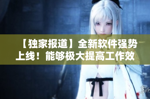 【獨家報道】全新軟件強勢上線！能夠極大提高工作效率，解放雙手！