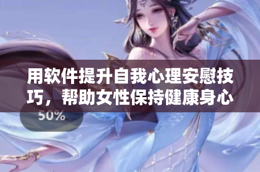 用軟件提升自我心理安慰技巧，幫助女性保持健康身心狀態(tài)