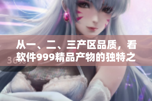 從一、二、三產(chǎn)區(qū)品質(zhì)，看軟件999精品產(chǎn)物的獨特之處