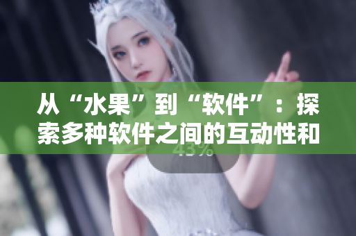 從“水果”到“軟件”：探索多種軟件之間的互動性和融合性