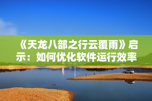 《天龍八部之行云覆雨》啟示：如何優(yōu)化軟件運行效率
