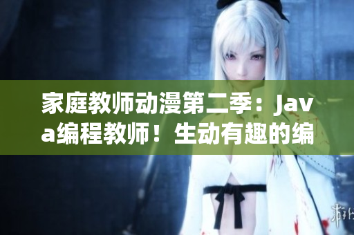 家庭教師動漫第二季：Java編程教師！生動有趣的編程教學(xué)！